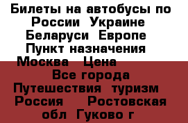 Билеты на автобусы по России, Украине, Беларуси, Европе › Пункт назначения ­ Москва › Цена ­ 5 000 - Все города Путешествия, туризм » Россия   . Ростовская обл.,Гуково г.